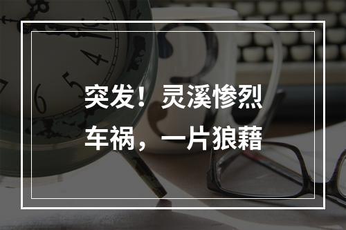突发！灵溪惨烈车祸，一片狼藉