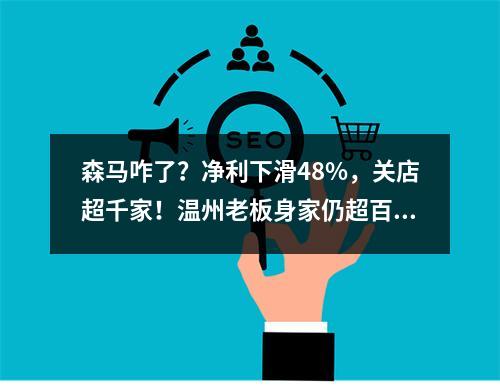 森马咋了？净利下滑48%，关店超千家！温州老板身家仍超百亿
