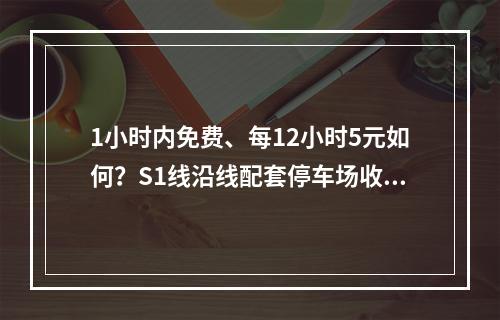 1小时内免费、每12小时5元如何？S1线沿线配套停车场收费征求意见