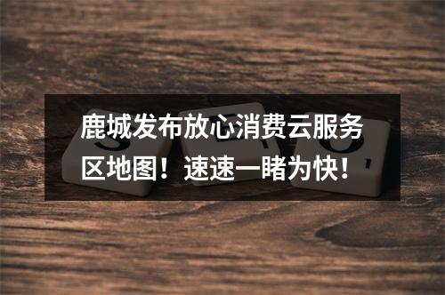 鹿城发布放心消费云服务区地图！速速一睹为快！