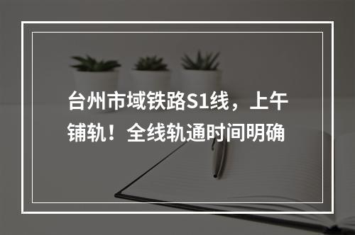台州市域铁路S1线，上午铺轨！全线轨通时间明确
