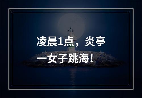 凌晨1点，炎亭一女子跳海！