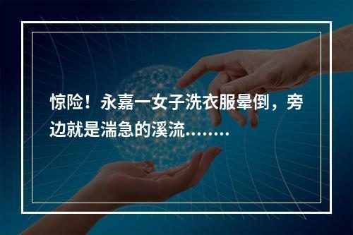 惊险！永嘉一女子洗衣服晕倒，旁边就是湍急的溪流......