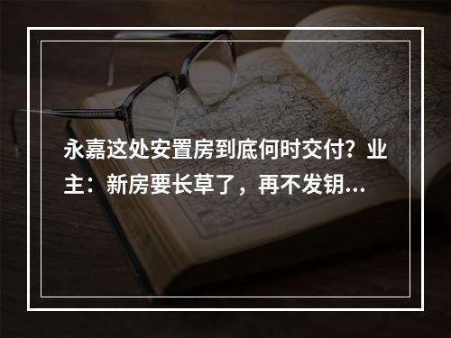 永嘉这处安置房到底何时交付？业主：新房要长草了，再不发钥匙就成鬼屋了