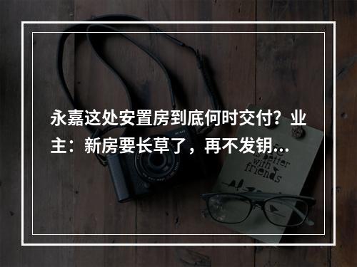 永嘉这处安置房到底何时交付？业主：新房要长草了，再不发钥匙就成鬼屋了
