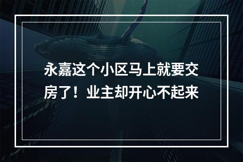 永嘉这个小区马上就要交房了！业主却开心不起来