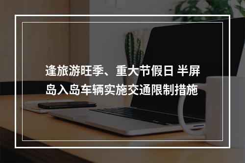 逢旅游旺季、重大节假日 半屏岛入岛车辆实施交通限制措施