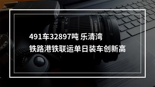491车32897吨 乐清湾铁路港铁联运单日装车创新高