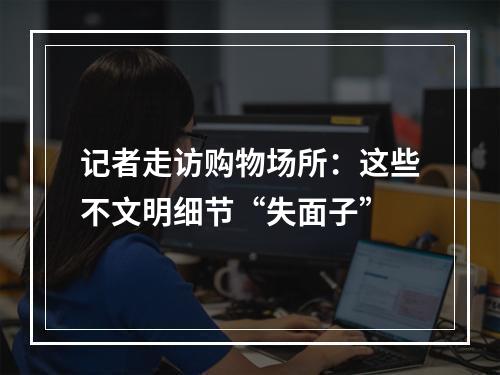 记者走访购物场所：这些不文明细节“失面子”