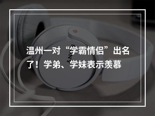 温州一对“学霸情侣”出名了！学弟、学妹表示羡慕