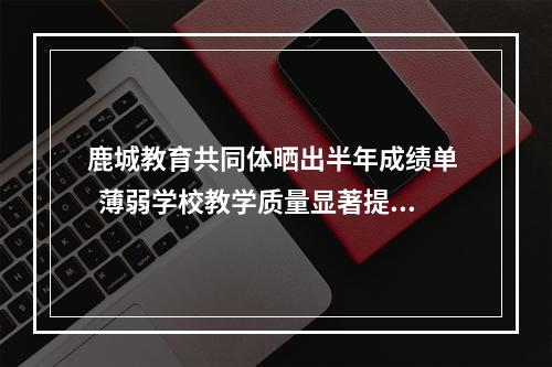 鹿城教育共同体晒出半年成绩单   薄弱学校教学质量显著提升