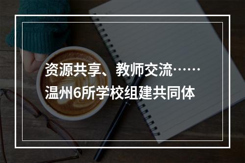 资源共享、教师交流……温州6所学校组建共同体