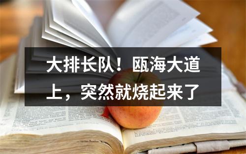 大排长队！瓯海大道上，突然就烧起来了
