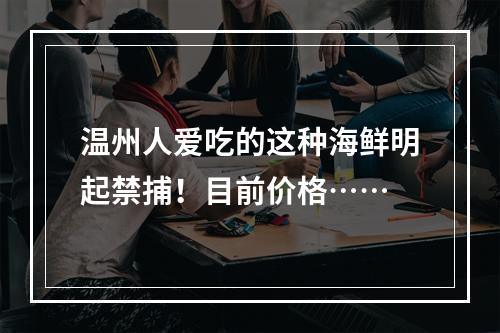 温州人爱吃的这种海鲜明起禁捕！目前价格……