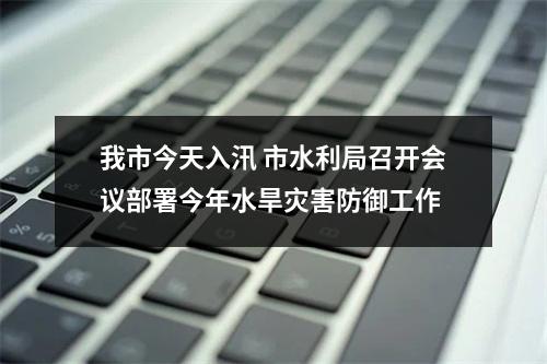 我市今天入汛 市水利局召开会议部署今年水旱灾害防御工作