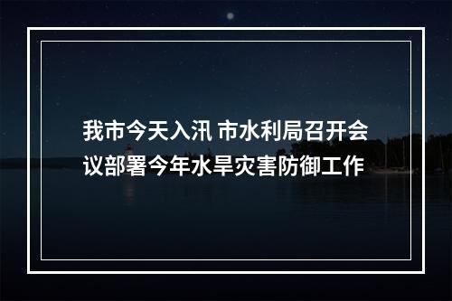 我市今天入汛 市水利局召开会议部署今年水旱灾害防御工作