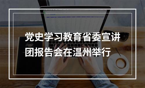 党史学习教育省委宣讲团报告会在温州举行
