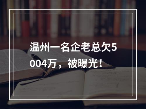 温州一名企老总欠5004万，被曝光！