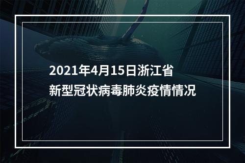 2021年4月15日浙江省新型冠状病毒肺炎疫情情况