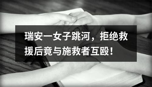 瑞安一女子跳河，拒绝救援后竟与施救者互殴！