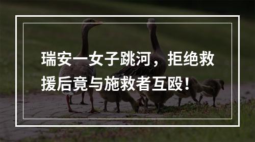 瑞安一女子跳河，拒绝救援后竟与施救者互殴！