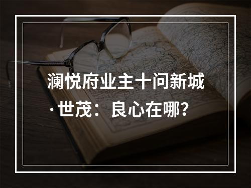 澜悦府业主十问新城·世茂：良心在哪？