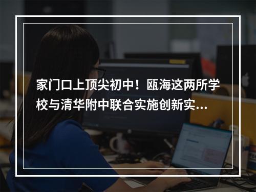 家门口上顶尖初中！瓯海这两所学校与清华附中联合实施创新实验培育工程