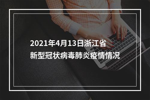 2021年4月13日浙江省新型冠状病毒肺炎疫情情况