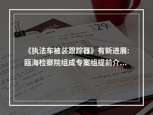 《执法车被装跟踪器》有新进展:瓯海检察院组成专案组提前介入