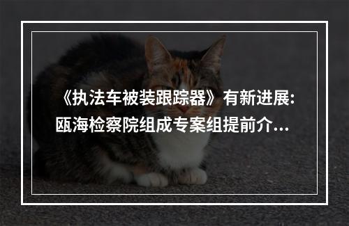 《执法车被装跟踪器》有新进展:瓯海检察院组成专案组提前介入