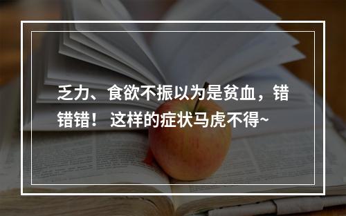 乏力、食欲不振以为是贫血，错错错！ 这样的症状马虎不得~
