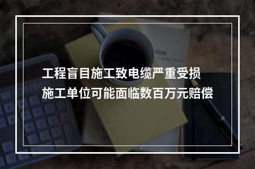 工程盲目施工致电缆严重受损 施工单位可能面临数百万元赔偿