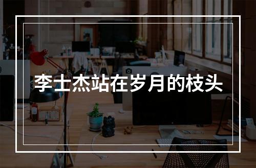 李士杰站在岁月的枝头