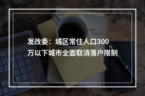 发改委：城区常住人口300万以下城市全面取消落户限制