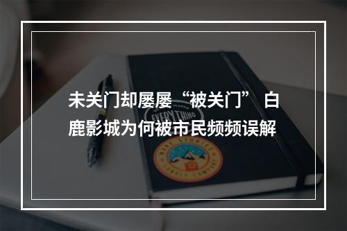 未关门却屡屡“被关门” 白鹿影城为何被市民频频误解