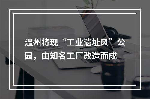 温州将现“工业遗址风”公园，由知名工厂改造而成