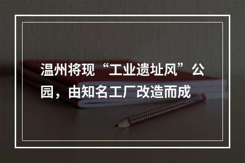 温州将现“工业遗址风”公园，由知名工厂改造而成