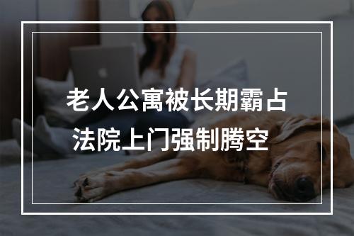 老人公寓被长期霸占 法院上门强制腾空