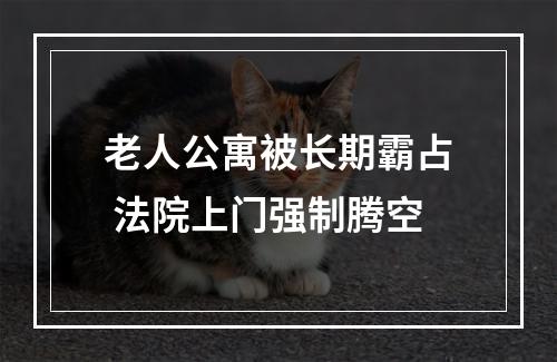 老人公寓被长期霸占 法院上门强制腾空