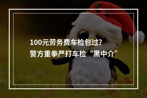 100元劳务费车检包过？ 警方重拳严打车检“黑中介”