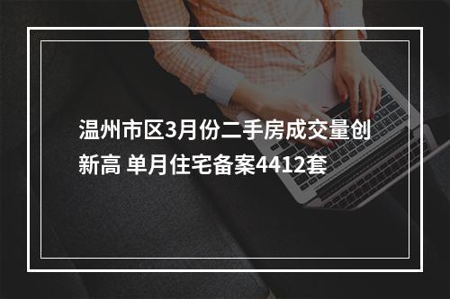 温州市区3月份二手房成交量创新高 单月住宅备案4412套