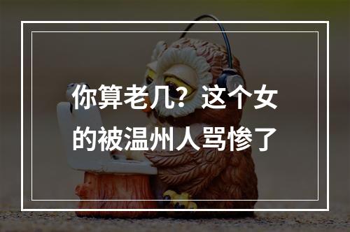 你算老几？这个女的被温州人骂惨了