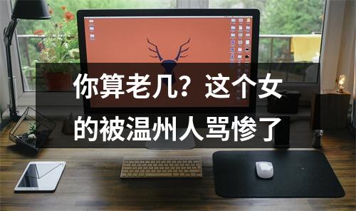 你算老几？这个女的被温州人骂惨了