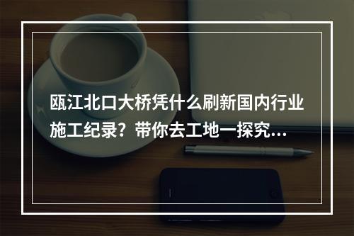 瓯江北口大桥凭什么刷新国内行业施工纪录？带你去工地一探究竟