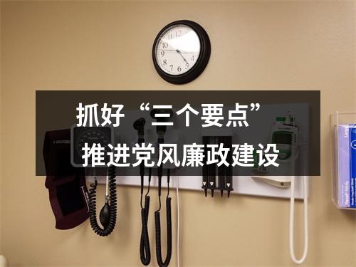 抓好“三个要点”  推进党风廉政建设