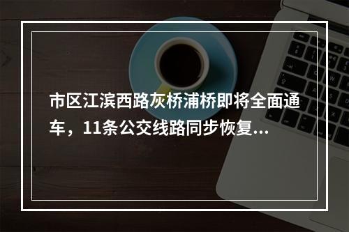 市区江滨西路灰桥浦桥即将全面通车，11条公交线路同步恢复原线运行