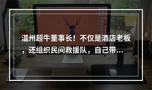 温州超牛董事长！不仅是酒店老板，还组织民间救援队，自己带头冲锋！