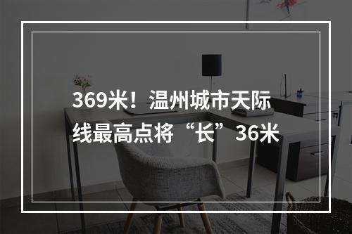 369米！温州城市天际线最高点将“长”36米