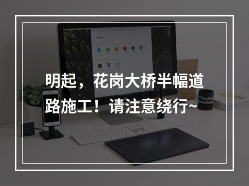 明起，花岗大桥半幅道路施工！请注意绕行~