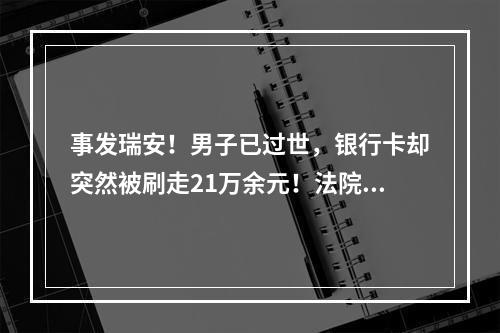 事发瑞安！男子已过世，银行卡却突然被刷走21万余元！法院判了…